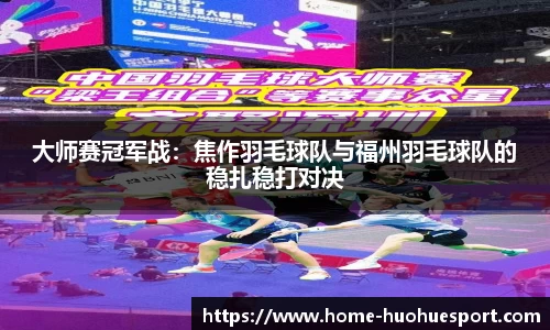 大师赛冠军战：焦作羽毛球队与福州羽毛球队的稳扎稳打对决