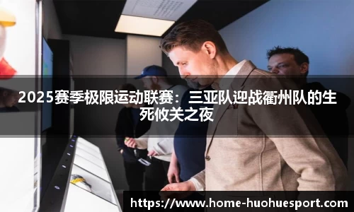 2025赛季极限运动联赛：三亚队迎战衢州队的生死攸关之夜